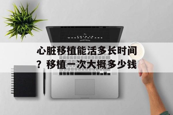 心脏移植能活多长时间？移植一次大概多少钱-第1张图片-居家生活