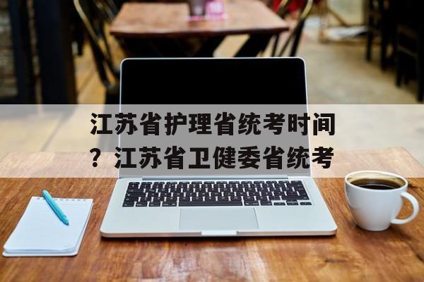 江苏省护理省统考时间？江苏省卫健委省统考-第1张图片-居家生活
