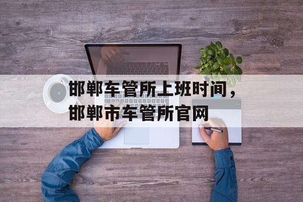 邯郸车管所上班时间，邯郸市车管所官网-第1张图片-居家生活