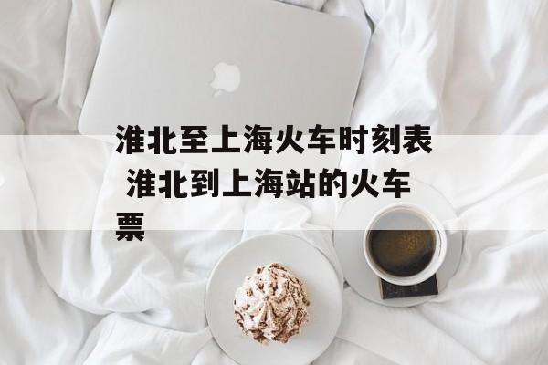 淮北至上海火车时刻表 淮北到上海站的火车票-第1张图片-居家生活