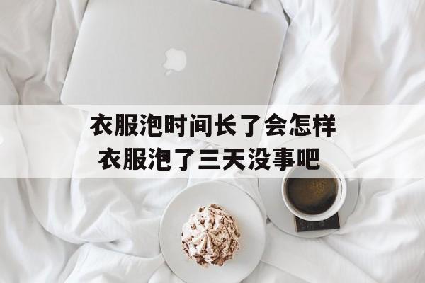 衣服泡时间长了会怎样 衣服泡了三天没事吧-第1张图片-居家生活