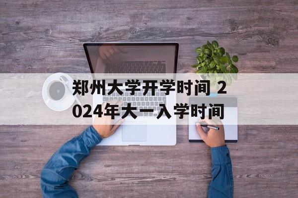 郑州大学开学时间 2024年大一入学时间-第1张图片-居家生活