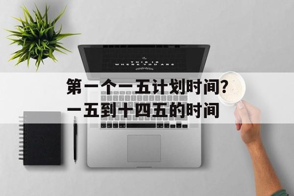 第一个一五计划时间？一五到十四五的时间-第1张图片-居家生活