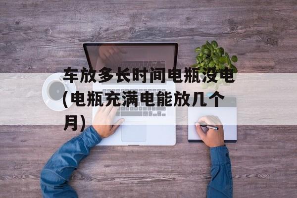 车放多长时间电瓶没电(电瓶充满电能放几个月)-第1张图片-居家生活