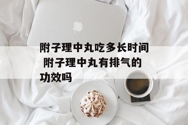 附子理中丸吃多长时间 附子理中丸有排气的功效吗-第1张图片-居家生活