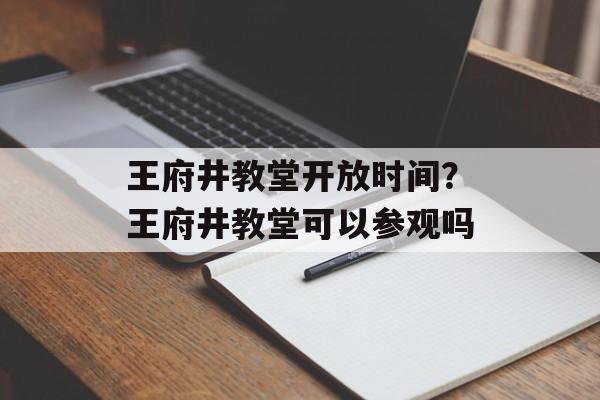 王府井教堂开放时间？王府井教堂可以参观吗-第1张图片-居家生活