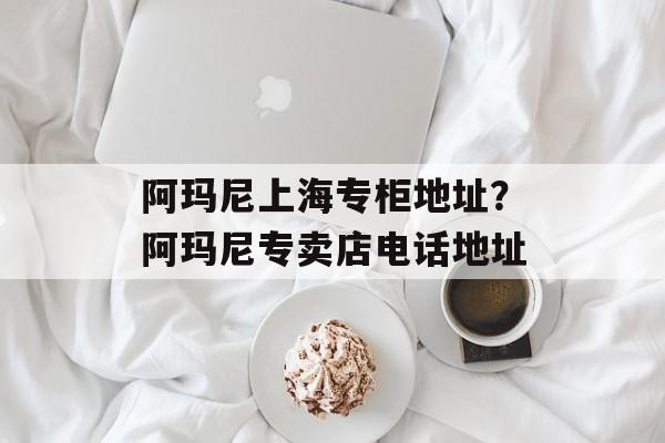 阿玛尼上海专柜地址？阿玛尼专卖店电话地址-第1张图片-居家生活