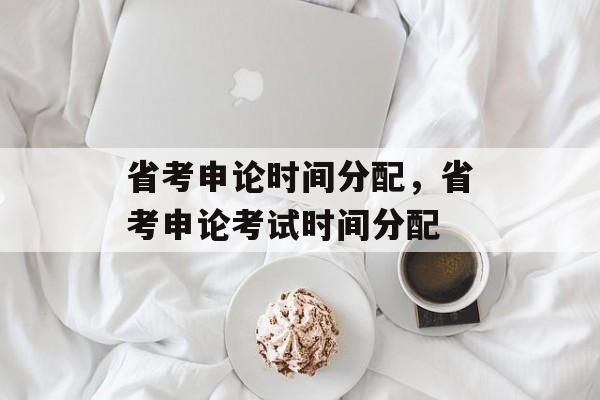 省考申论时间分配，省考申论考试时间分配-第1张图片-居家生活
