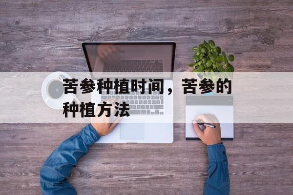 苦参种植时间，苦参的种植方法-第1张图片-居家生活