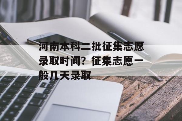 河南本科二批征集志愿录取时间？征集志愿一般几天录取-第1张图片-居家生活