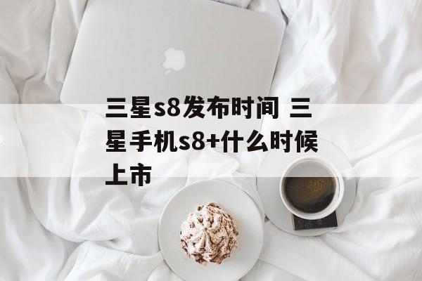 三星s8发布时间 三星手机s8+什么时候上市-第1张图片-居家生活