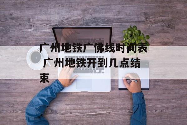 广州地铁广佛线时间表 广州地铁开到几点结束-第1张图片-居家生活