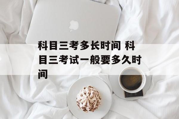 科目三考多长时间 科目三考试一般要多久时间-第1张图片-居家生活