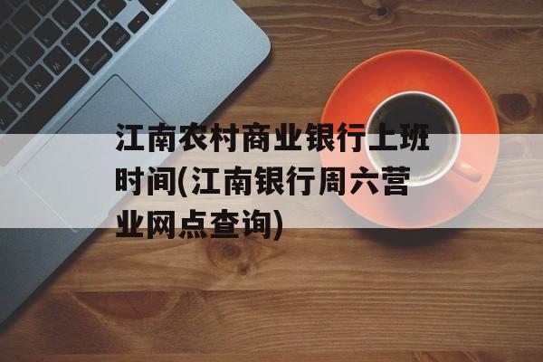 江南农村商业银行上班时间(江南银行周六营业网点查询)-第1张图片-居家生活