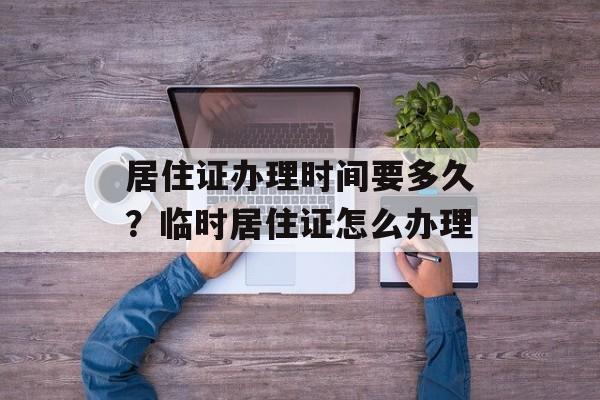 居住证办理时间要多久？临时居住证怎么办理-第1张图片-居家生活
