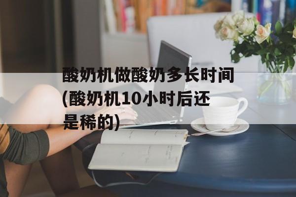 酸奶机做酸奶多长时间(酸奶机10小时后还是稀的)-第1张图片-居家生活