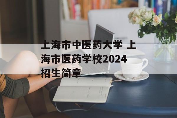 上海市中医药大学 上海市医药学校2024招生简章-第1张图片-居家生活