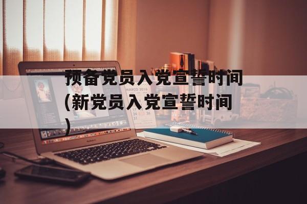 预备党员入党宣誓时间(新党员入党宣誓时间)-第1张图片-居家生活