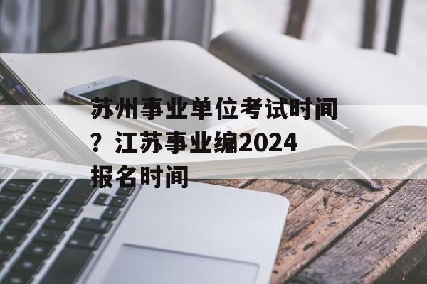 苏州事业单位考试时间？江苏事业编2024报名时间-第1张图片-居家生活