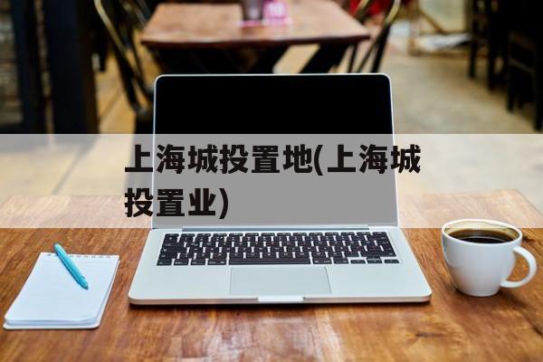 上海城投置地(上海城投置业)-第1张图片-居家生活