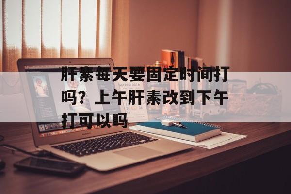 肝素每天要固定时间打吗？上午肝素改到下午打可以吗-第1张图片-居家生活