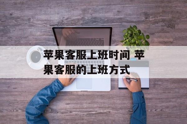 苹果客服上班时间 苹果客服的上班方式-第1张图片-居家生活