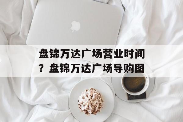 盘锦万达广场营业时间？盘锦万达广场导购图-第1张图片-居家生活
