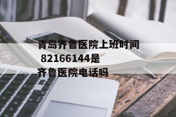 青岛齐鲁医院上班时间 82166144是齐鲁医院电话吗-第1张图片-居家生活