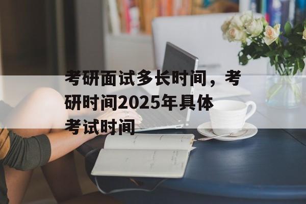 考研面试多长时间，考研时间2025年具体考试时间-第1张图片-居家生活