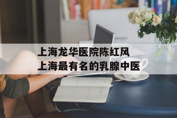 上海龙华医院陈红风 上海最有名的乳腺中医-第1张图片-居家生活
