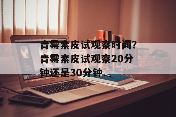 青霉素皮试观察时间？青霉素皮试观察20分钟还是30分钟-第1张图片-居家生活
