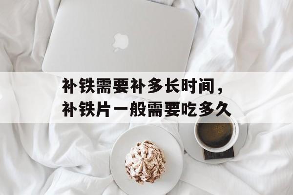 补铁需要补多长时间，补铁片一般需要吃多久-第1张图片-居家生活