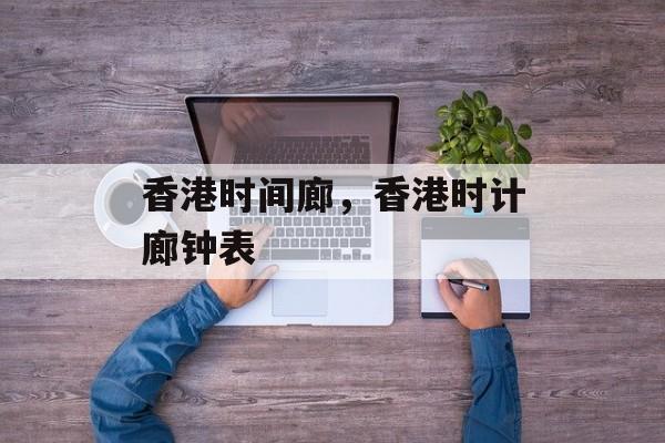 香港时间廊，香港时计廊钟表-第1张图片-居家生活