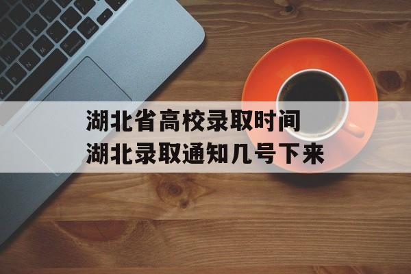 湖北省高校录取时间 湖北录取通知几号下来-第1张图片-居家生活
