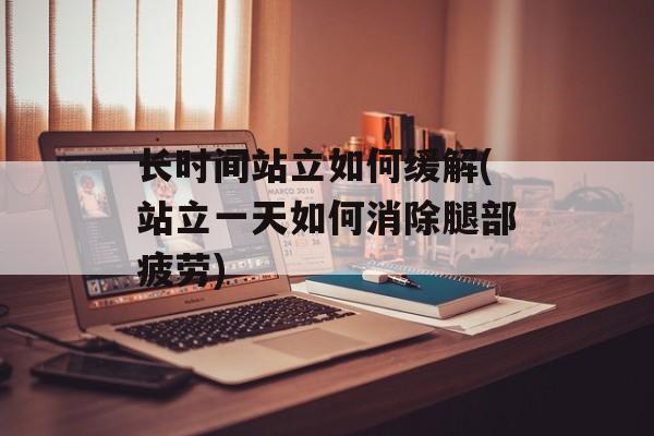 长时间站立如何缓解(站立一天如何消除腿部疲劳)-第1张图片-居家生活