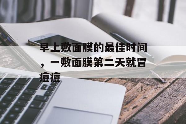 早上敷面膜的最佳时间，一敷面膜第二天就冒痘痘-第1张图片-居家生活