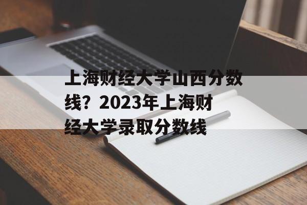 上海财经大学山西分数线？2023年上海财经大学录取分数线-第1张图片-居家生活