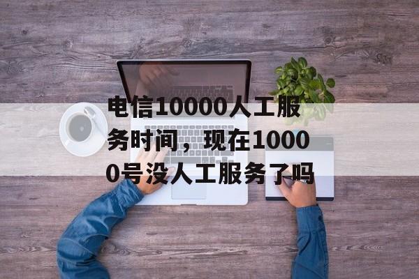 电信10000人工服务时间，现在10000号没人工服务了吗-第1张图片-居家生活