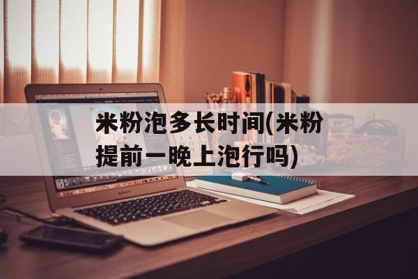 米粉泡多长时间(米粉提前一晚上泡行吗)-第1张图片-居家生活