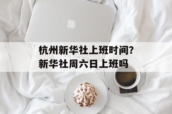 杭州新华社上班时间？新华社周六日上班吗-第1张图片-居家生活