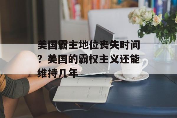 美国霸主地位丧失时间？美国的霸权主义还能维持几年-第1张图片-居家生活