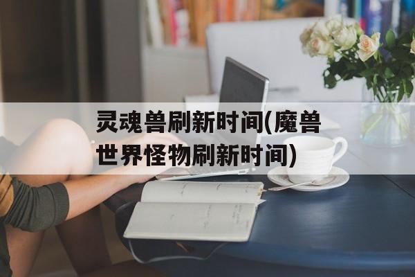 灵魂兽刷新时间(魔兽世界怪物刷新时间)-第1张图片-居家生活