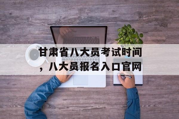 甘肃省八大员考试时间，八大员报名入口官网-第1张图片-居家生活