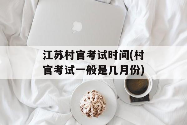 江苏村官考试时间(村官考试一般是几月份)-第1张图片-居家生活