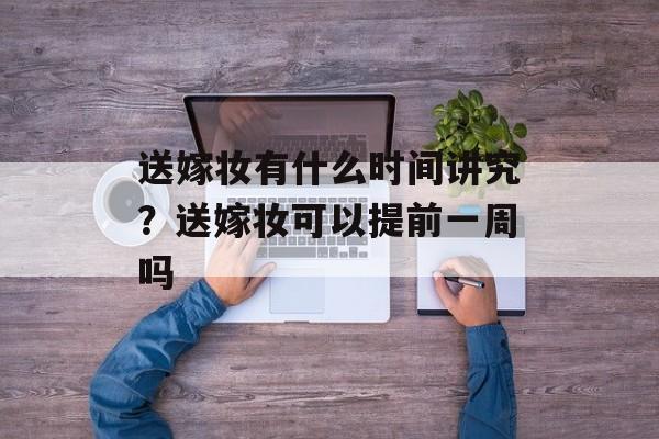 送嫁妆有什么时间讲究？送嫁妆可以提前一周吗-第1张图片-居家生活