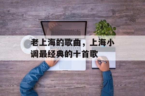 老上海的歌曲，上海小调最经典的十首歌-第1张图片-居家生活