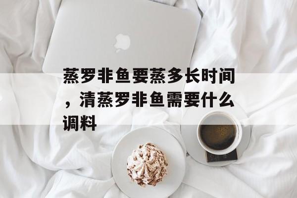 蒸罗非鱼要蒸多长时间，清蒸罗非鱼需要什么调料-第1张图片-居家生活