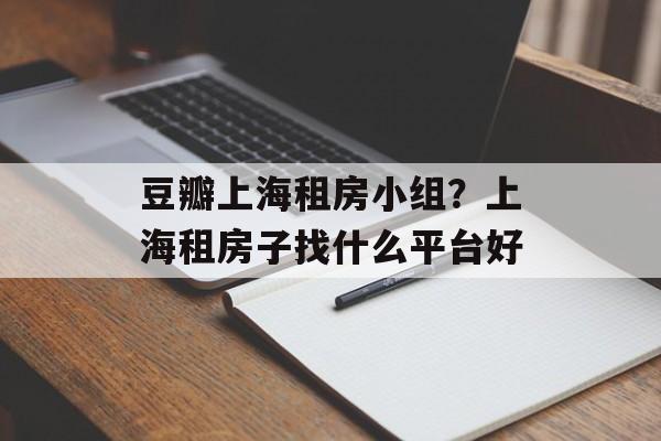豆瓣上海租房小组？上海租房子找什么平台好-第1张图片-居家生活
