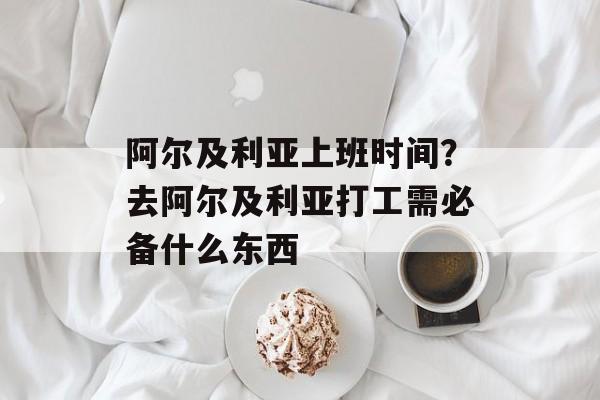 阿尔及利亚上班时间？去阿尔及利亚打工需必备什么东西-第1张图片-居家生活