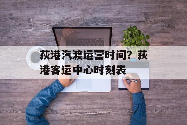 荻港汽渡运营时间？荻港客运中心时刻表-第1张图片-居家生活